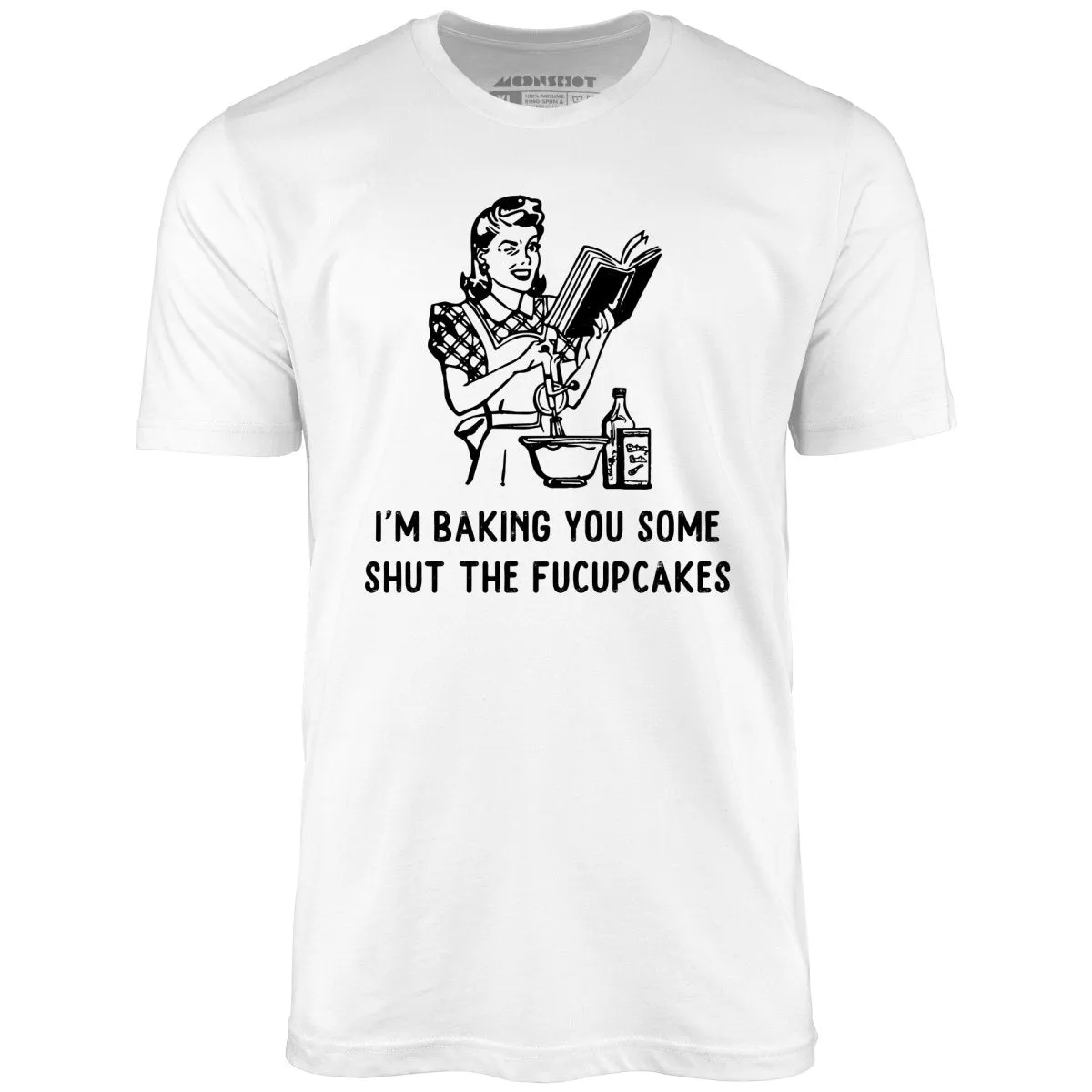 I'm Baking You Some Shut The Fucupcakes - Unisex T-Shirt