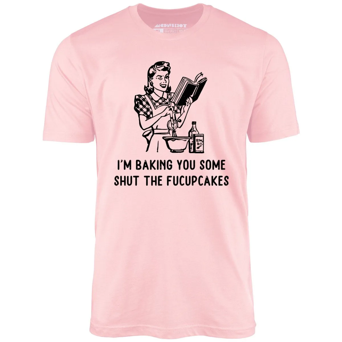 I'm Baking You Some Shut The Fucupcakes - Unisex T-Shirt